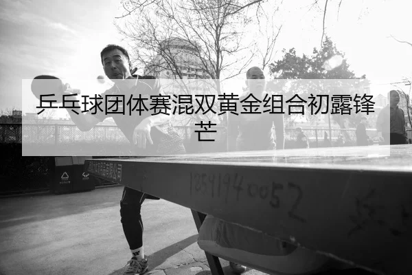 乒乓球团体赛混双黄金组合初露锋芒